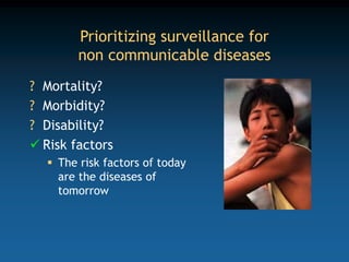 Prioritizing surveillance for
non communicable diseases
? Mortality?
? Morbidity?
? Disability?
 Risk factors
 The risk factors of today
are the diseases of
tomorrow
 