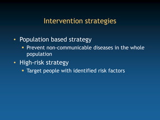 Intervention strategies
• Population based strategy
 Prevent non-communicable diseases in the whole
population
• High-risk strategy
 Target people with identified risk factors
 