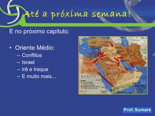 Até a próxima semana! E no próximo capítulo: Oriente Médio: Conflitos Israel Irã e Iraque E muito mais... 