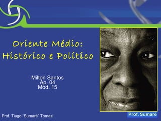 Oriente Médio: Histórico e Político Milton Santos Ap. 04 Mód. 15 Prof. Tiago “Sumaré” Tomazi 