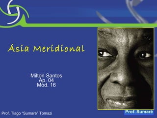Ásia Meridional Milton Santos Ap. 04 Mód. 16 Prof. Tiago “Sumaré” Tomazi 