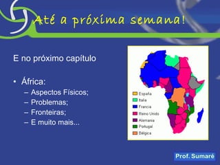 Até a próxima semana! E no próximo capítulo África: Aspectos Físicos; Problemas; Fronteiras; E muito mais... 