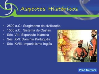 Aspectos Históricos 2500 a.C.: Surgimento da civilização 1500 a.C.: Sistema de Castas Séc. VIII: Expansão Islâmica Séc. XVI: Domínio Português Séc. XVIII: Imperialismo Inglês 