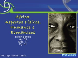 África: Aspectos Físicos, Humanos e  Econômicos Milton Santos Ap. 05 Mód. 17 Pg. 01 Prof. Tiago “Sumaré” Tomazi 