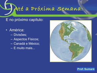 Até a Próxima Semana: E no próximo capítulo: América: Divisões; Aspectos Físicos; Canadá e México; E muito mais... 
