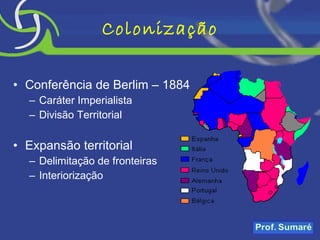Colonização Conferência de Berlim – 1884 Caráter Imperialista Divisão Territorial Expansão territorial Delimitação de fronteiras Interiorização 