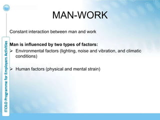 MAN-WORK
Constant interaction between man and work
Man is influenced by two types of factors:
 Environmental factors (lighting, noise and vibration, and climatic
conditions)
 Human factors (physical and mental strain)
 