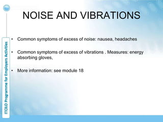 NOISE AND VIBRATIONS
• Common symptoms of excess of noise: nausea, headaches
• Common symptoms of excess of vibrations . Measures: energy
absorbing gloves,
• More information: see module 18
 