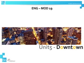 ENG – MOD 19
Unit5 - Downtown
 