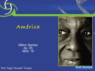 América Milton Santos Ap. 05 Mód. 19 Prof. Tiago “Sumaré” Tomazi 