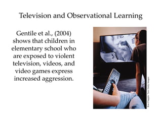 Television and Observational Learning

  Gentile et al., (2004)
shows that children in
elementary school who
 are exposed to violent
television, videos, and
  video games express
 increased aggression.




                                          Ron Chapple/ Taxi/ Getty Images
 