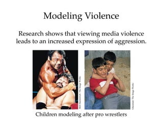 Modeling Violence
 Research shows that viewing media violence
leads to an increased expression of aggression.




                        Bob Daemmrich/ The Image Works




                                                         Glassman/ The Image Works
       Children modeling after pro wrestlers
 