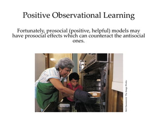Positive Observational Learning
  Fortunately, prosocial (positive, helpful) models may
have prosocial effects which can counteract the antisocial
                           ones.




                                                 Bob Daemmrich/ The Image Works
 