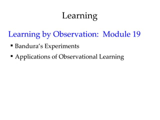 Learning

Learning by Observation: Module 19
 Bandura’s Experiments
 Applications of Observational Learning
 