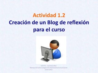 Actividad 1.2
Creación de un Blog de reflexión
         para el curso




                       CECYTE – Quintana Roo
        Manejo de lasTecnologías de InformaciónyComunicación
                             Enero 2012
 