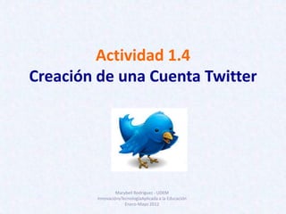 Actividad 1.4
Creación de una Cuenta Twitter




                  Marybell Rodríguez - UDEM
         InnovaciónyTecnologíaAplicada a la Educación
                      Enero-Mayo 2012
 