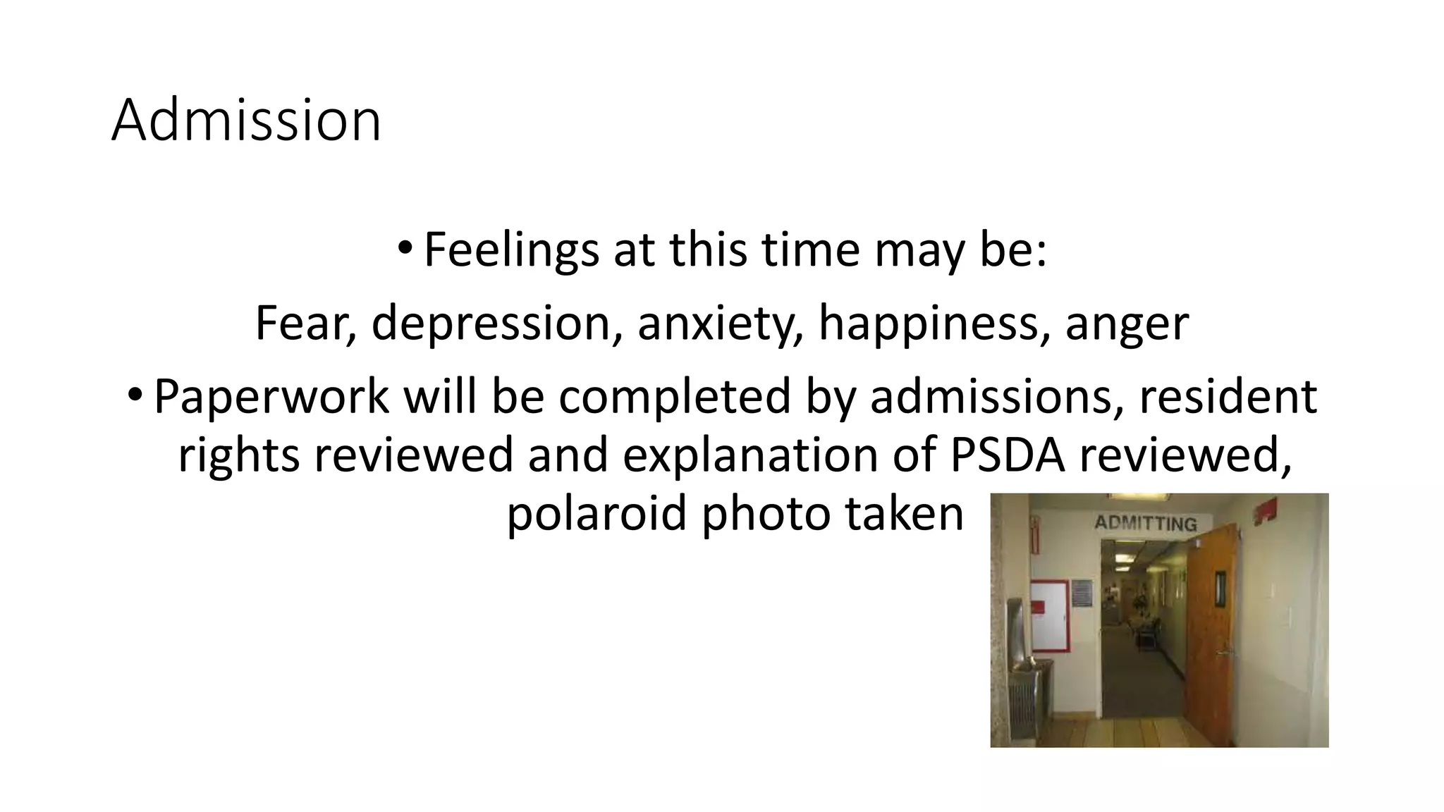 Admission
•Feelings at this time may be:
Fear, depression, anxiety, happiness, anger
•Paperwork will be completed by admissions, resident
rights reviewed and explanation of PSDA reviewed,
polaroid photo taken
 