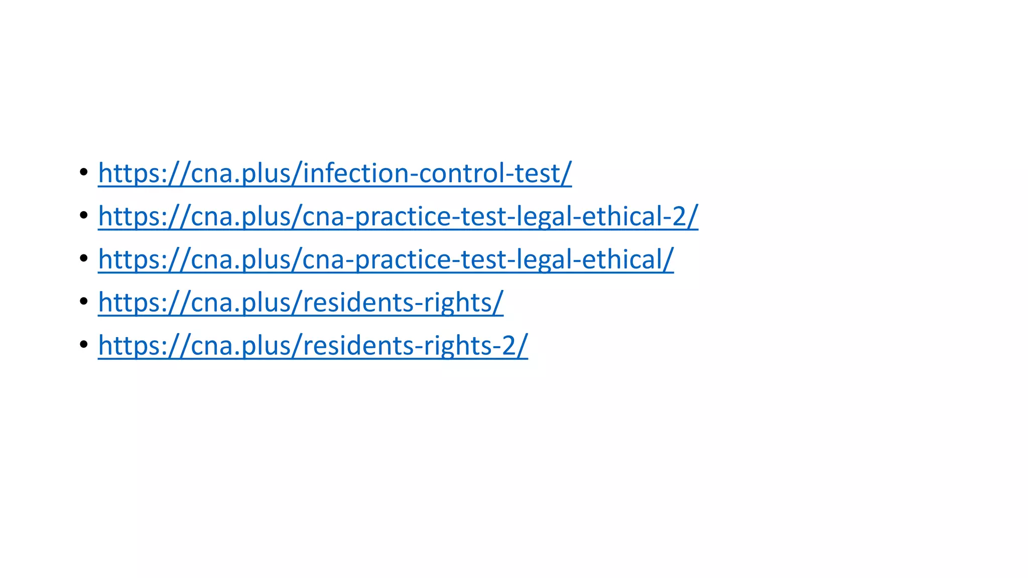 • https://cna.plus/infection-control-test/
• https://cna.plus/cna-practice-test-legal-ethical-2/
• https://cna.plus/cna-practice-test-legal-ethical/
• https://cna.plus/residents-rights/
• https://cna.plus/residents-rights-2/
 