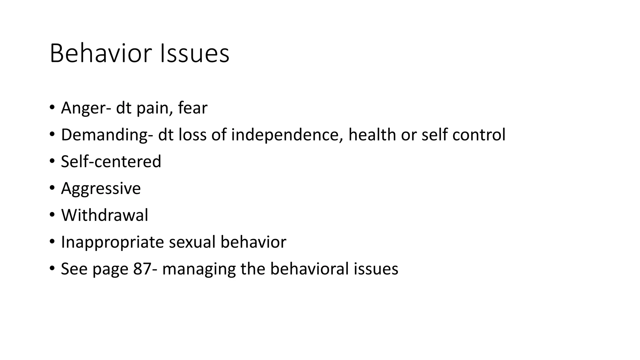 Behavior Issues
• Anger- dt pain, fear
• Demanding- dt loss of independence, health or self control
• Self-centered
• Aggressive
• Withdrawal
• Inappropriate sexual behavior
• See page 87- managing the behavioral issues
 