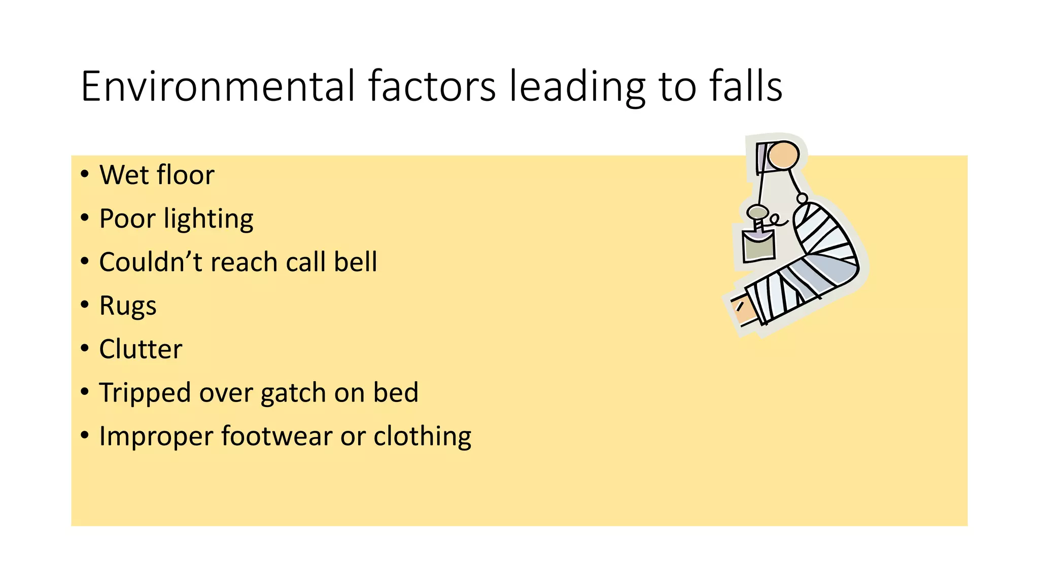 Environmental factors leading to falls
• Wet floor
• Poor lighting
• Couldn’t reach call bell
• Rugs
• Clutter
• Tripped over gatch on bed
• Improper footwear or clothing
 