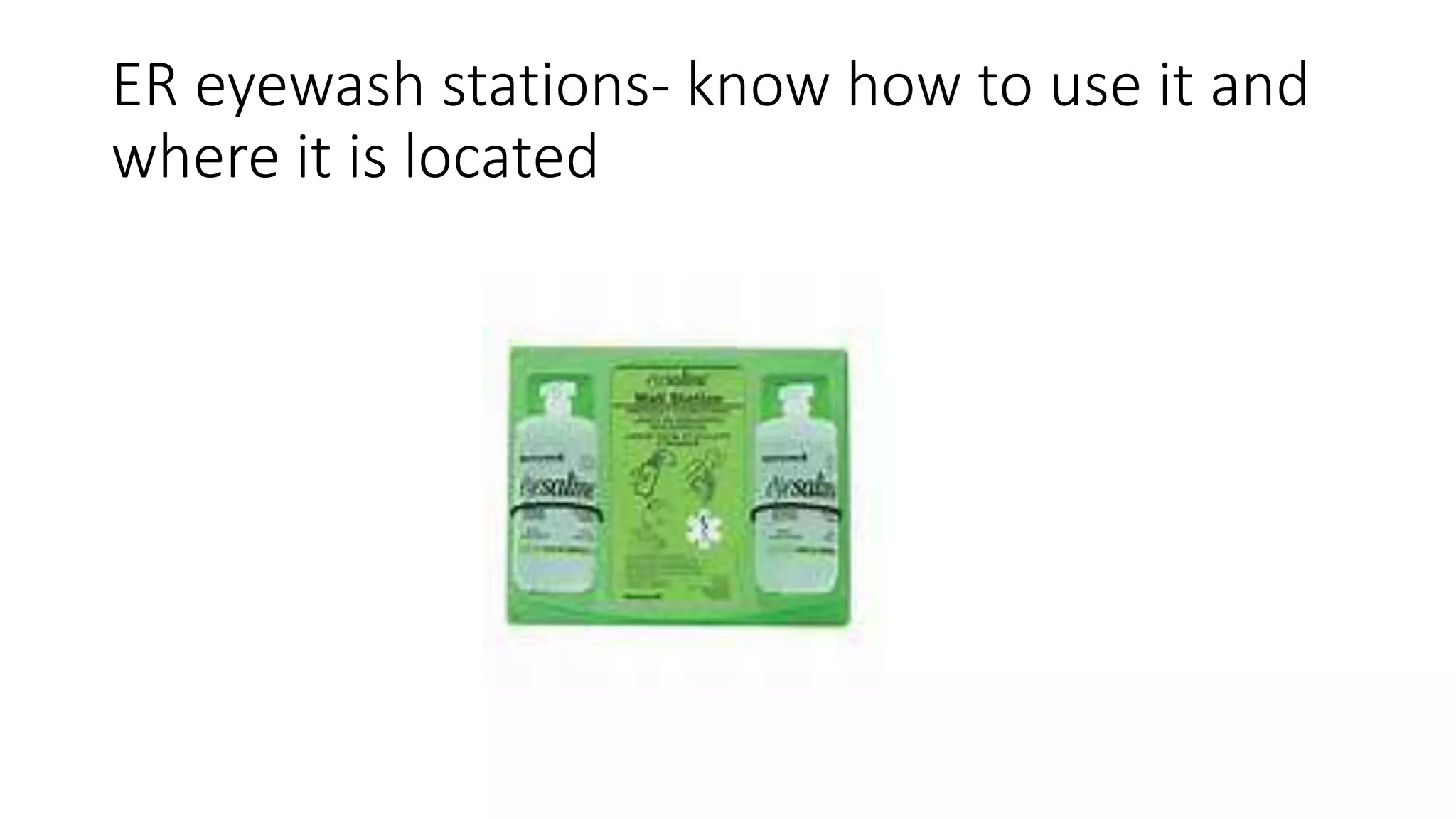ER eyewash stations- know how to use it and
where it is located
 