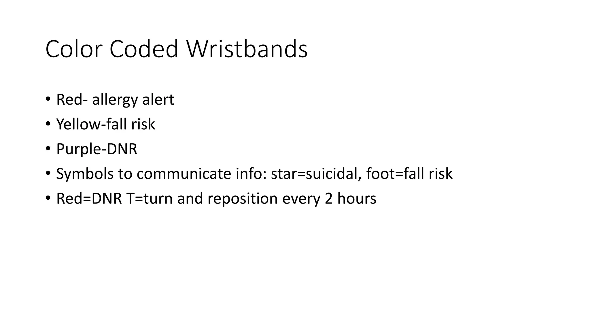 Color Coded Wristbands
• Red- allergy alert
• Yellow-fall risk
• Purple-DNR
• Symbols to communicate info: star=suicidal, foot=fall risk
• Red=DNR T=turn and reposition every 2 hours
 
