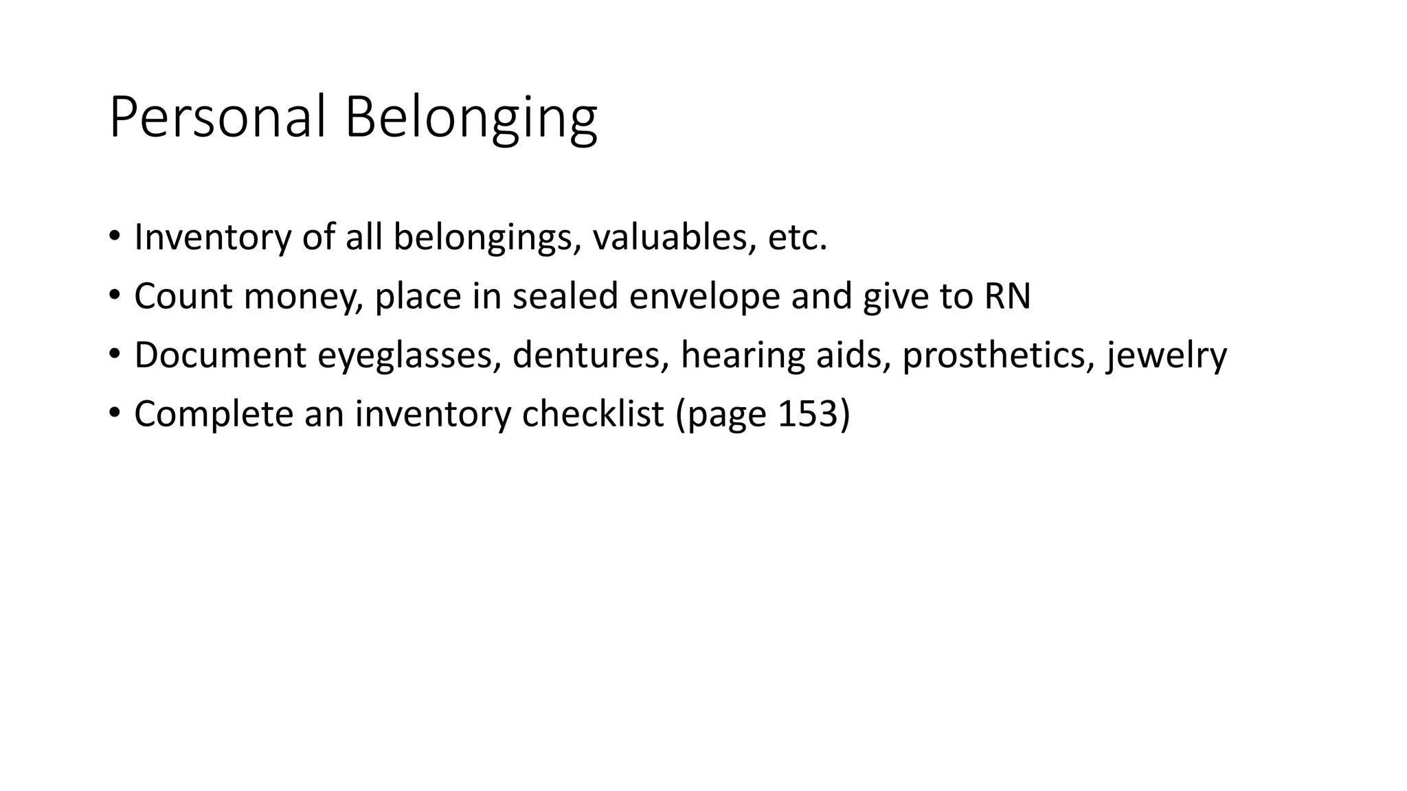 Personal Belonging
• Inventory of all belongings, valuables, etc.
• Count money, place in sealed envelope and give to RN
• Document eyeglasses, dentures, hearing aids, prosthetics, jewelry
• Complete an inventory checklist (page 153)
 