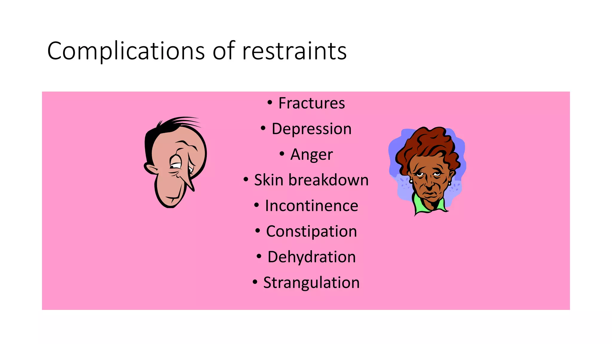 Complications of restraints
• Fractures
• Depression
• Anger
• Skin breakdown
• Incontinence
• Constipation
• Dehydration
• Strangulation
 