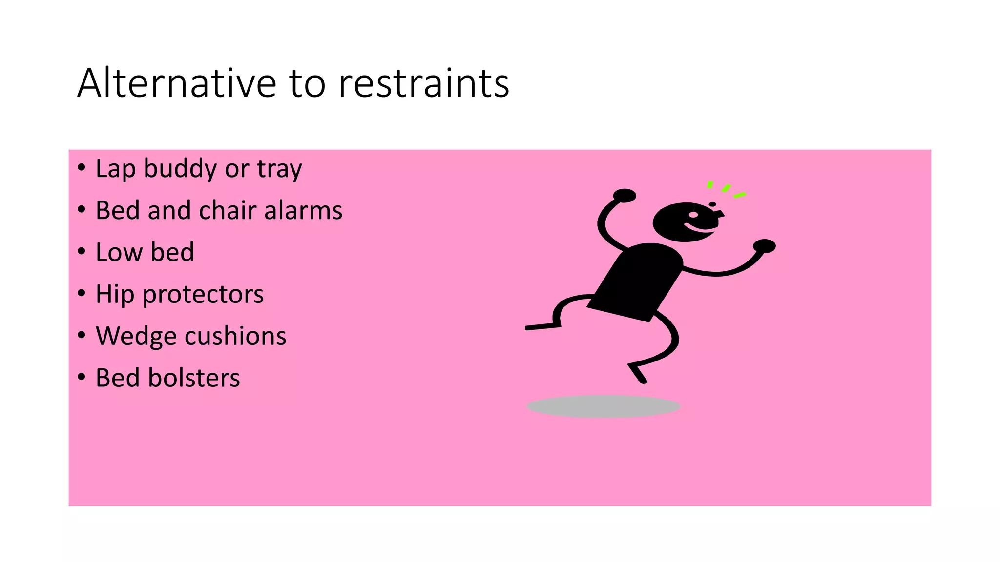 Alternative to restraints
• Lap buddy or tray
• Bed and chair alarms
• Low bed
• Hip protectors
• Wedge cushions
• Bed bolsters
 