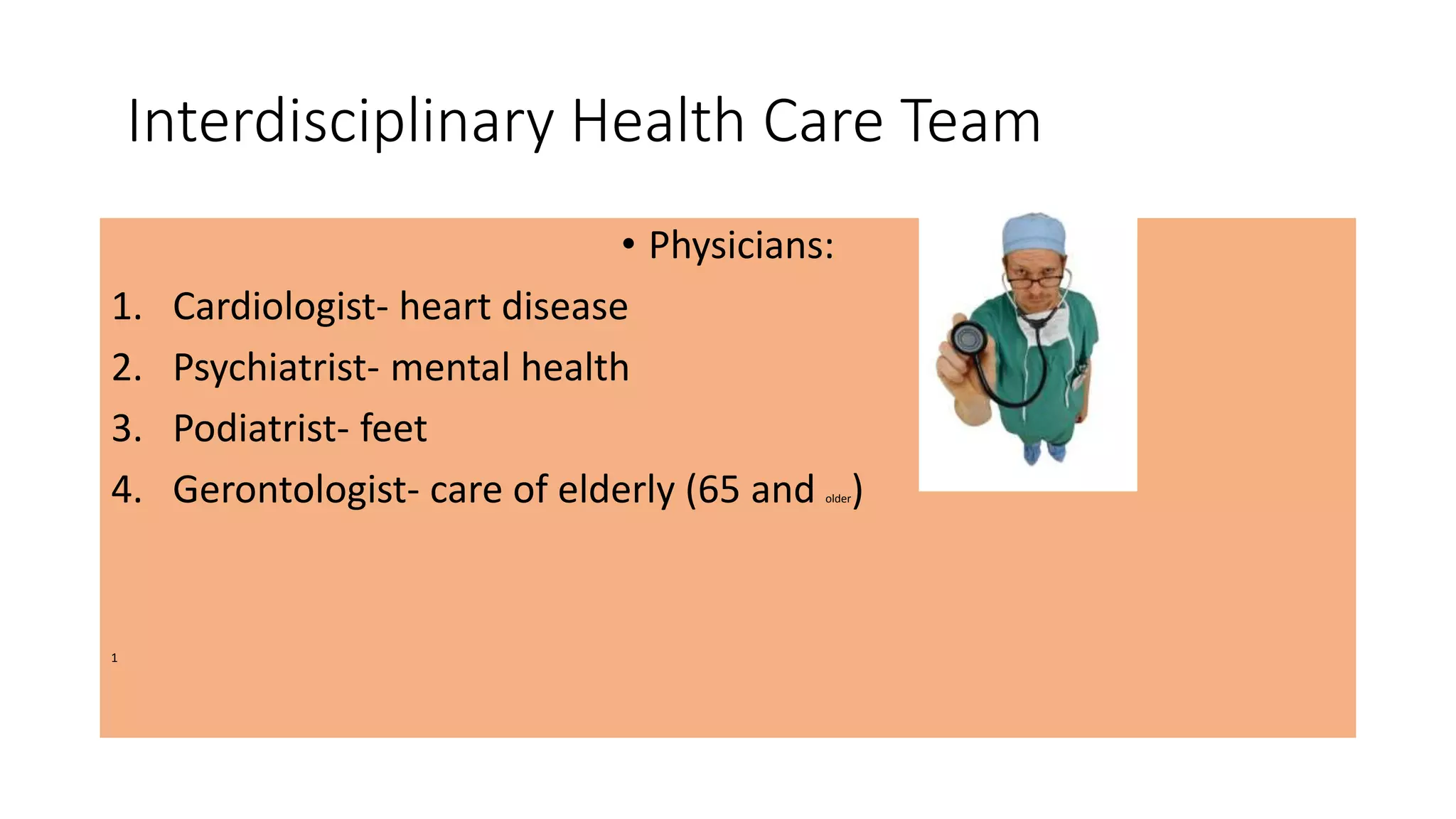 Interdisciplinary Health Care Team
• Physicians:
1. Cardiologist- heart disease
2. Psychiatrist- mental health
3. Podiatrist- feet
4. Gerontologist- care of elderly (65 and older)
1
 
