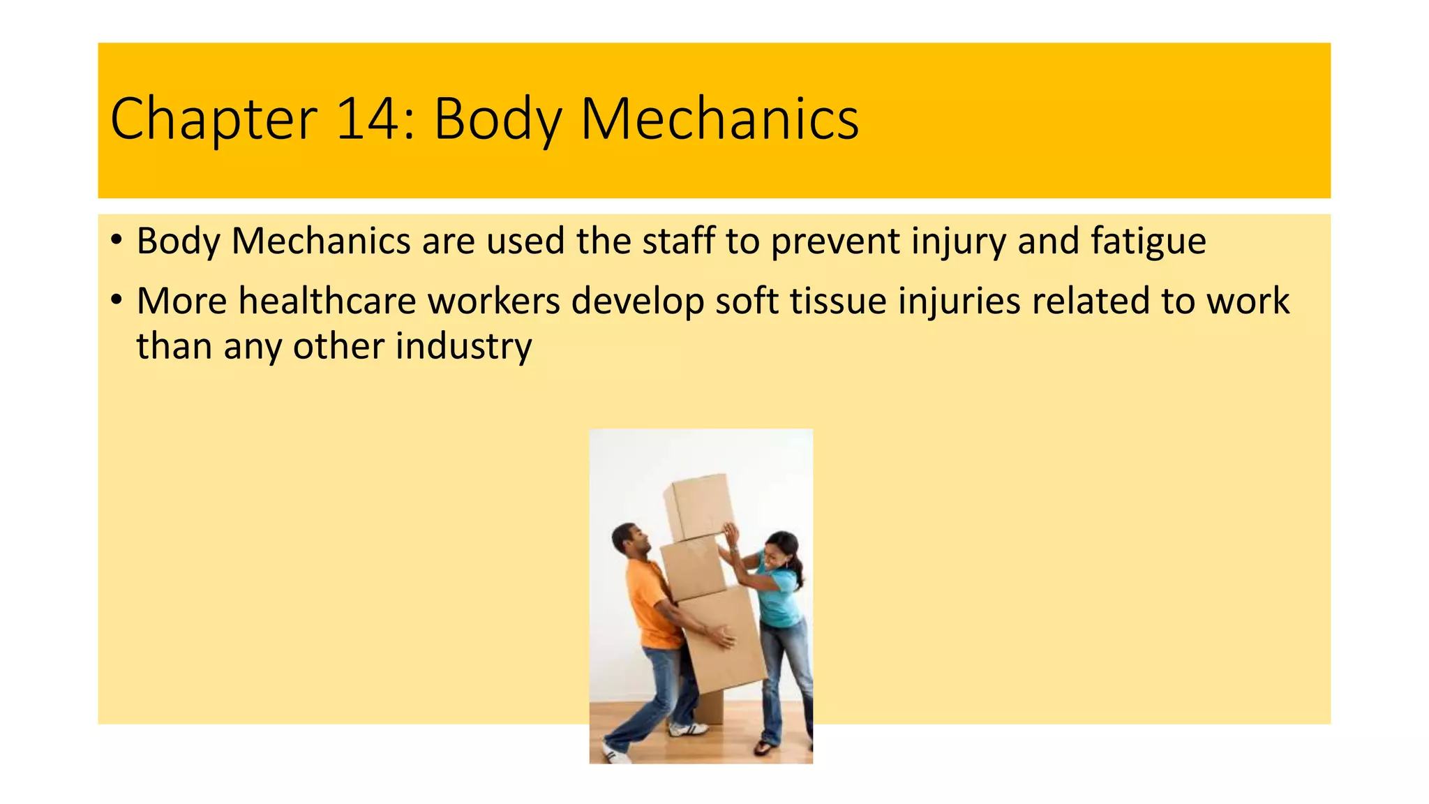 Chapter 14: Body Mechanics
• Body Mechanics are used the staff to prevent injury and fatigue
• More healthcare workers develop soft tissue injuries related to work
than any other industry
 