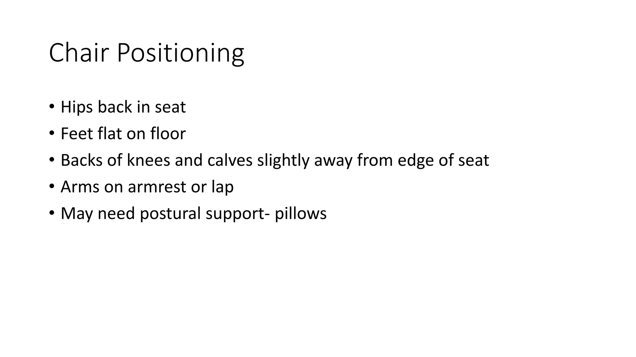 Chair Positioning
• Hips back in seat
• Feet flat on floor
• Backs of knees and calves slightly away from edge of seat
• Arms on armrest or lap
• May need postural support- pillows
 