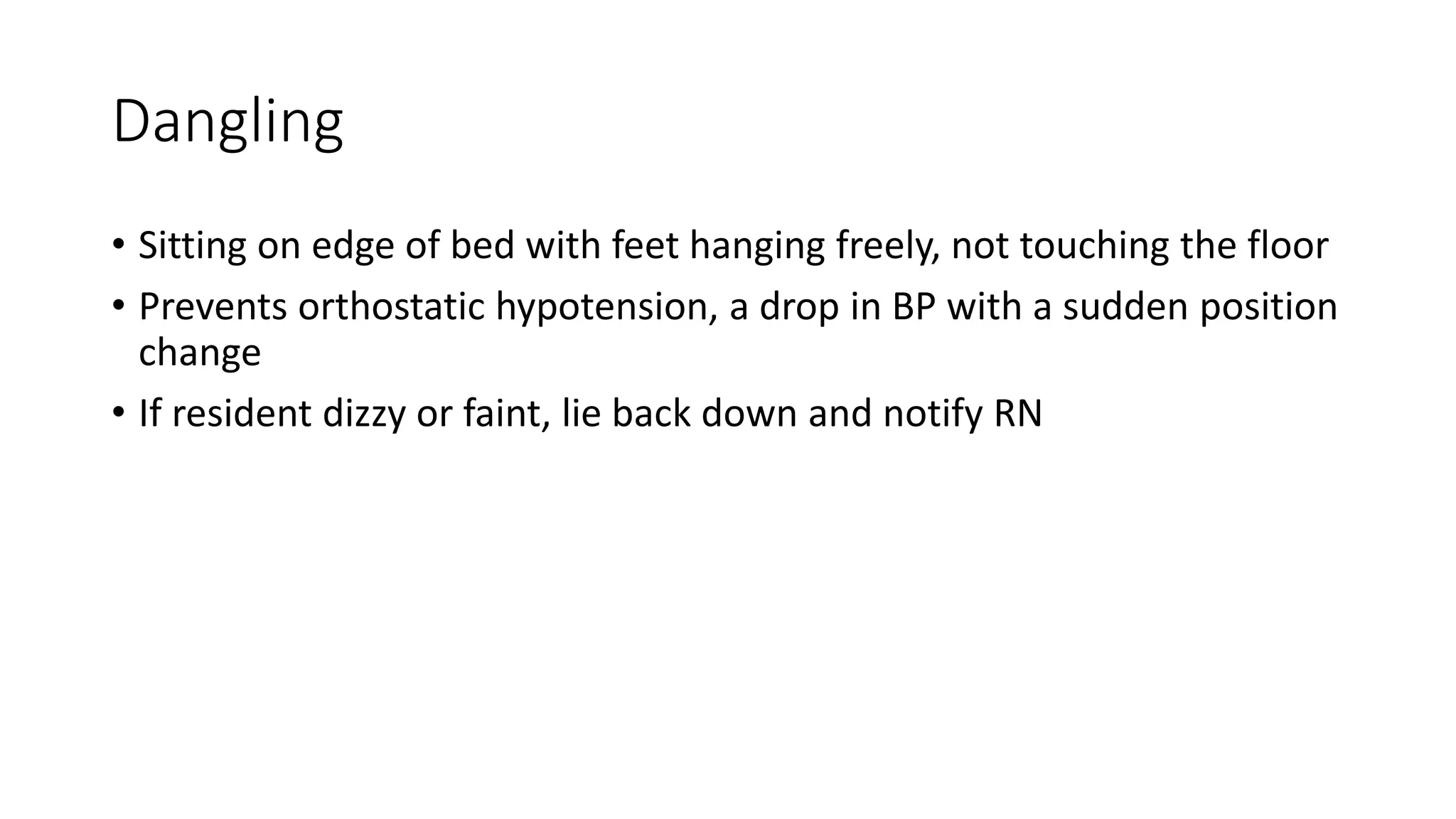 Dangling
• Sitting on edge of bed with feet hanging freely, not touching the floor
• Prevents orthostatic hypotension, a drop in BP with a sudden position
change
• If resident dizzy or faint, lie back down and notify RN
 