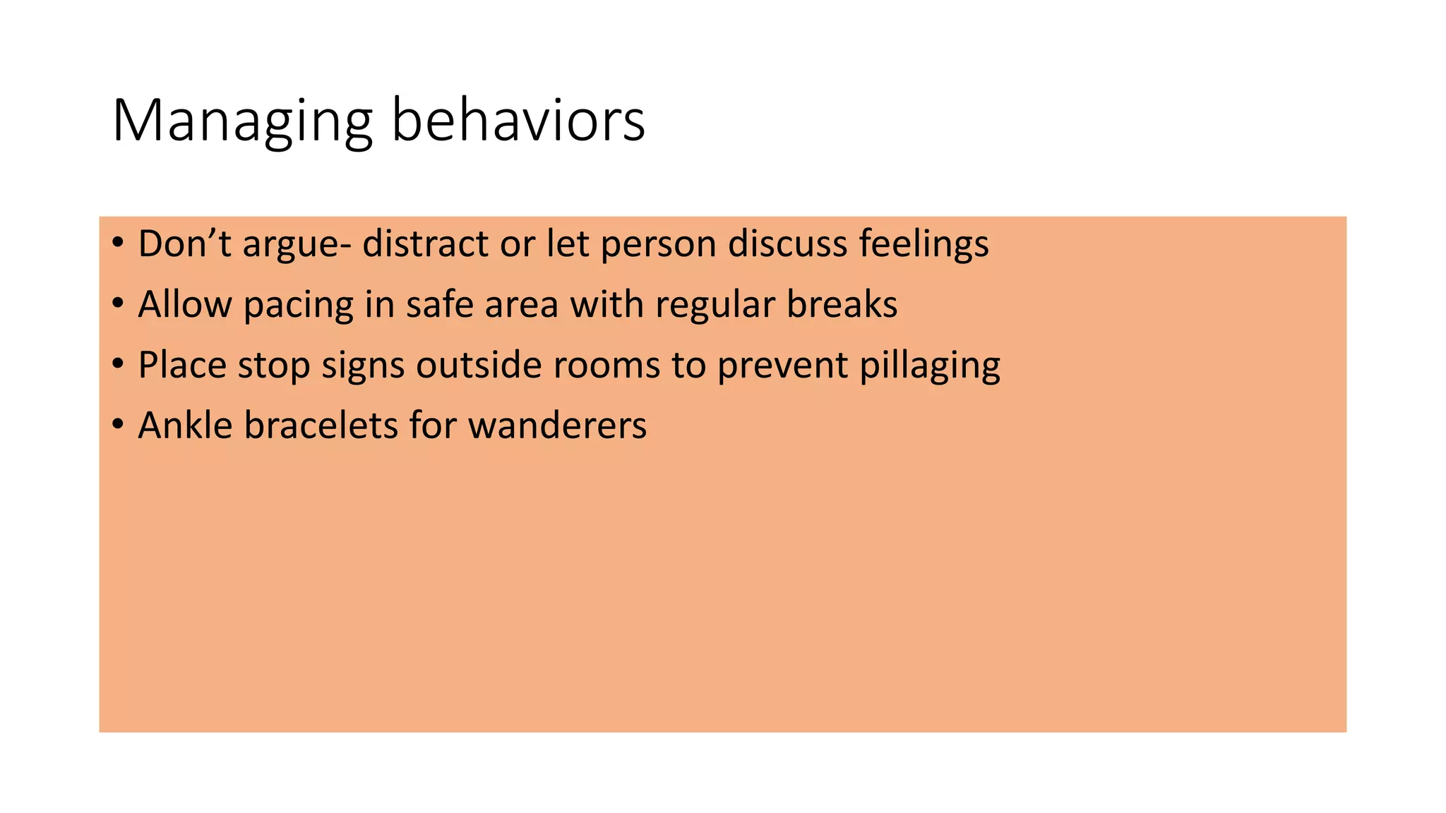 Managing behaviors
• Don’t argue- distract or let person discuss feelings
• Allow pacing in safe area with regular breaks
• Place stop signs outside rooms to prevent pillaging
• Ankle bracelets for wanderers
 