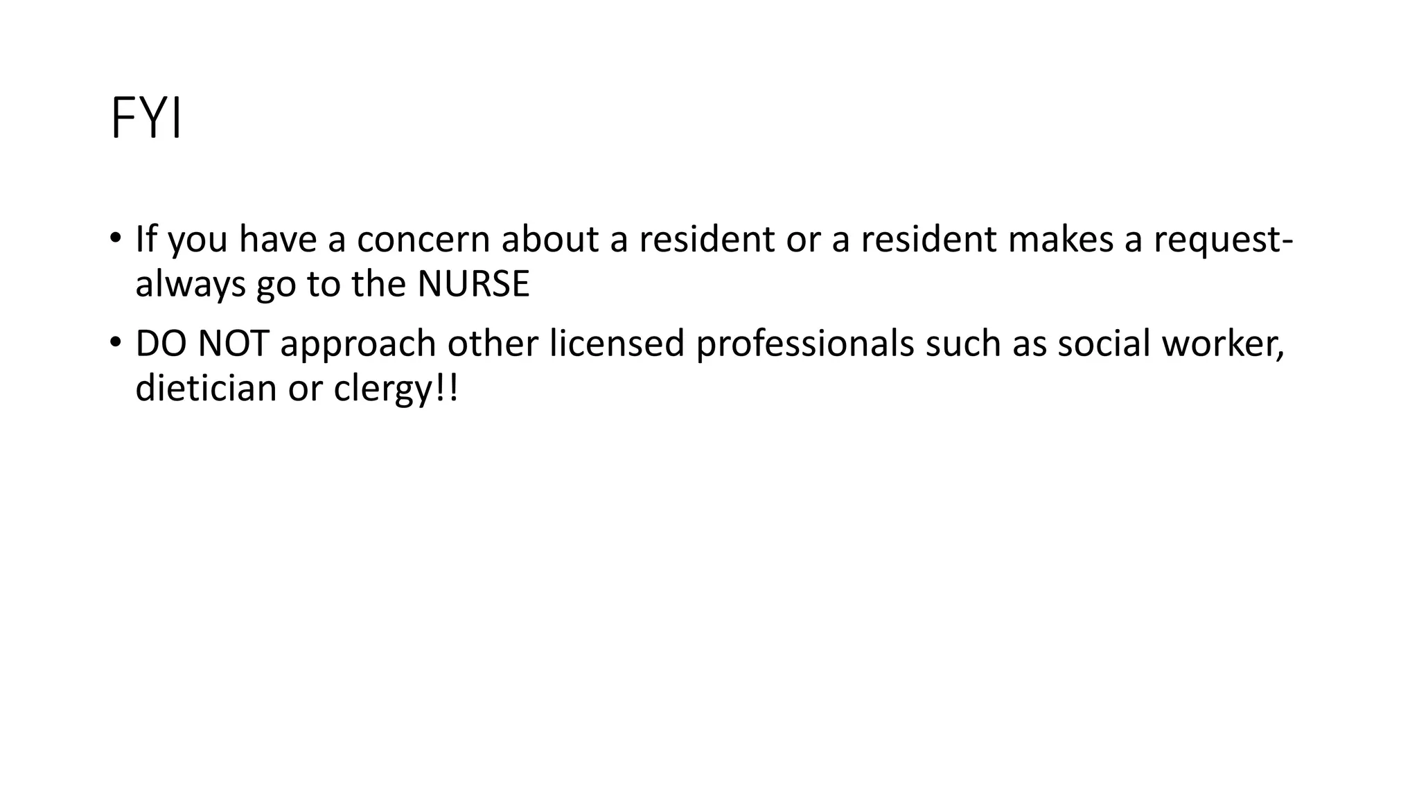 FYI
• If you have a concern about a resident or a resident makes a request-
always go to the NURSE
• DO NOT approach other licensed professionals such as social worker,
dietician or clergy!!
 