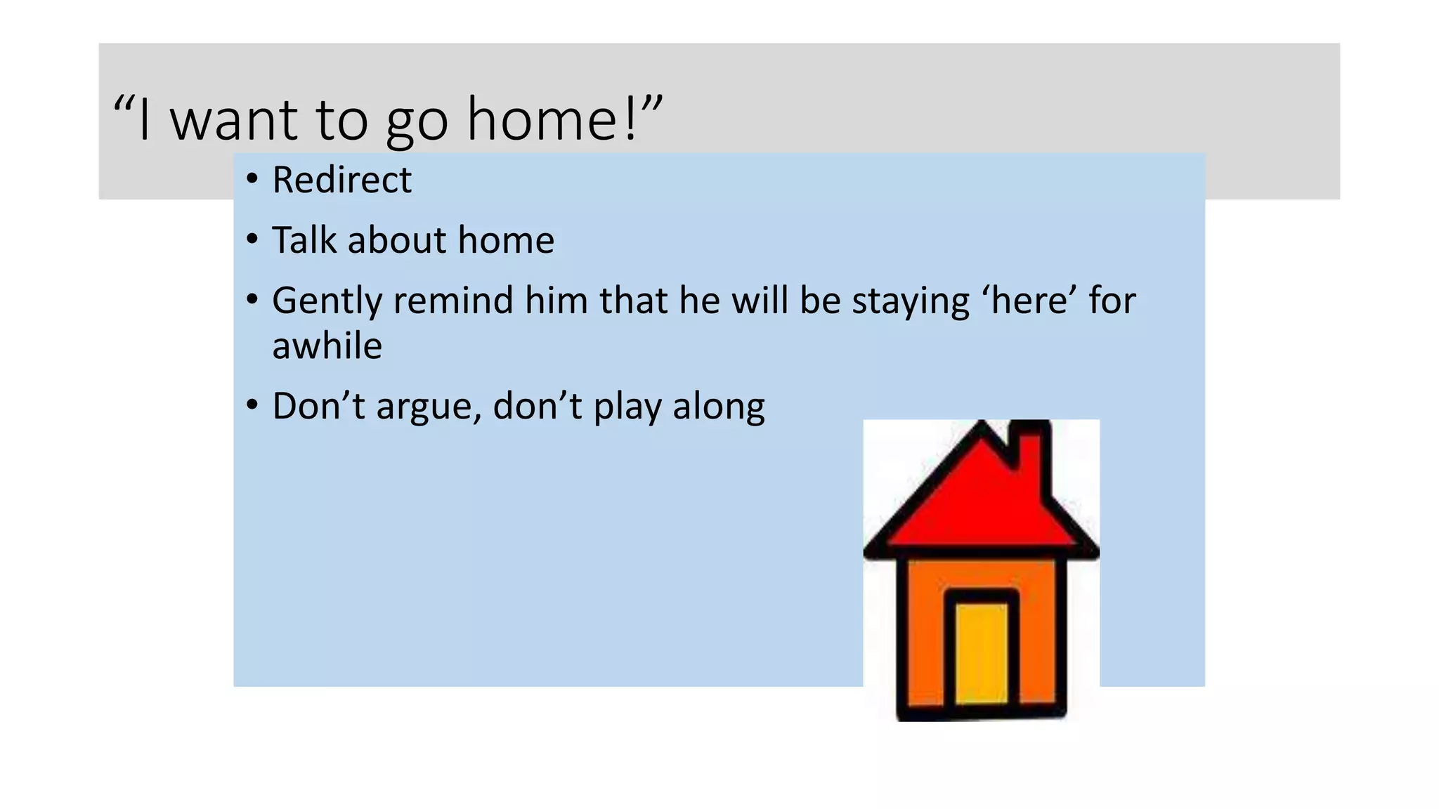 “I want to go home!”
• Redirect
• Talk about home
• Gently remind him that he will be staying ‘here’ for
awhile
• Don’t argue, don’t play along
 