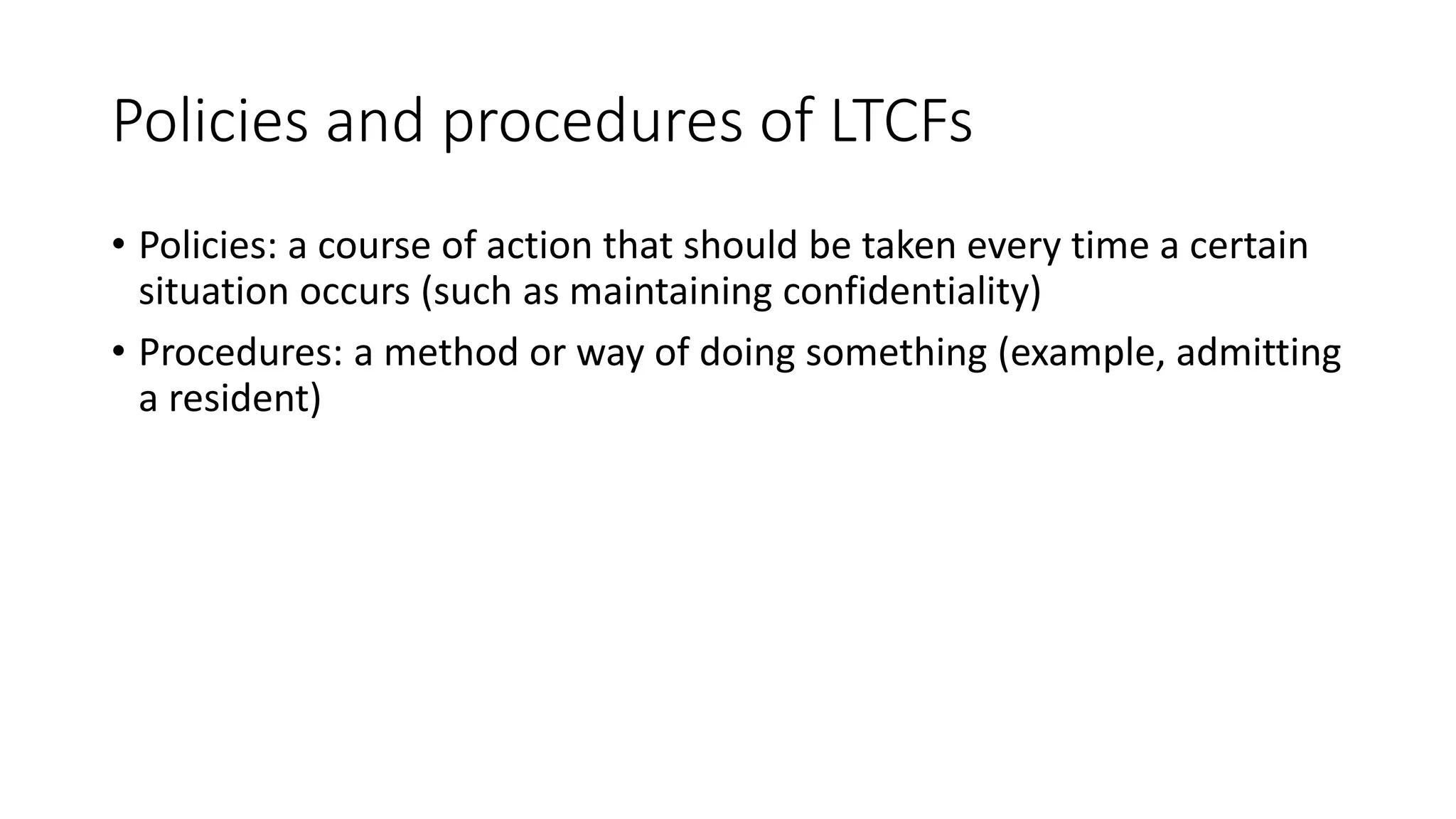 Policies and procedures of LTCFs
• Policies: a course of action that should be taken every time a certain
situation occurs (such as maintaining confidentiality)
• Procedures: a method or way of doing something (example, admitting
a resident)
 