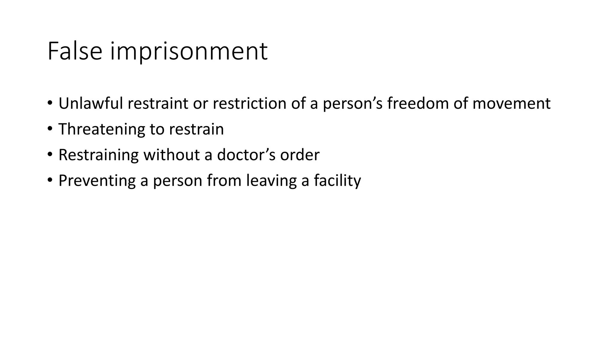 False imprisonment
• Unlawful restraint or restriction of a person’s freedom of movement
• Threatening to restrain
• Restraining without a doctor’s order
• Preventing a person from leaving a facility
 