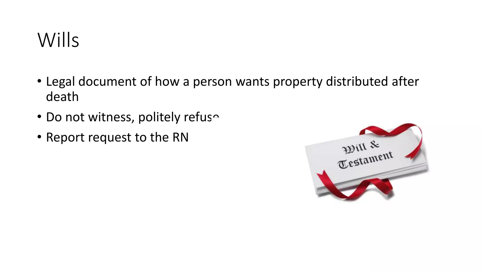 Wills
• Legal document of how a person wants property distributed after
death
• Do not witness, politely refuse
• Report request to the RN
 