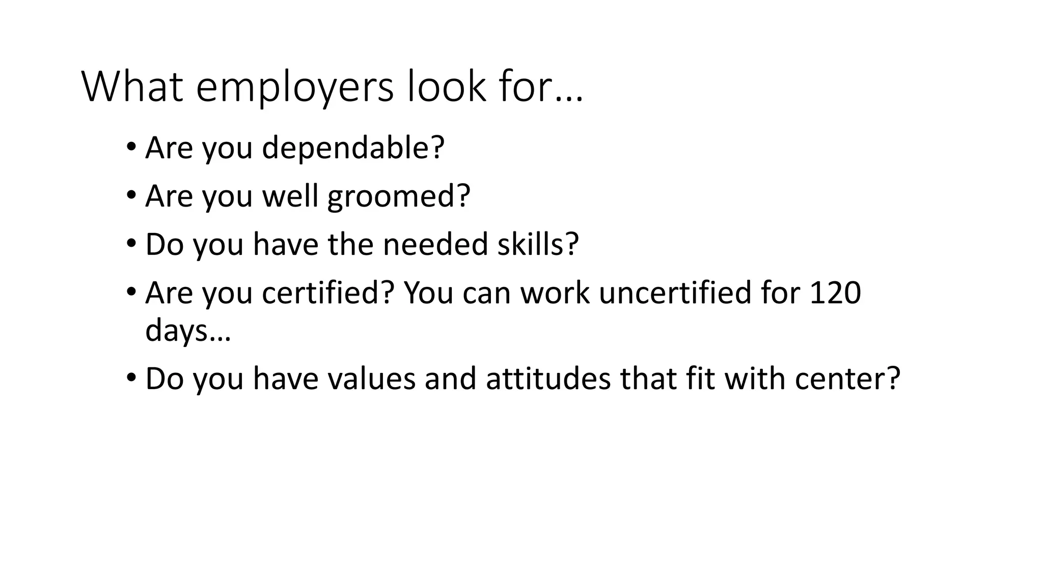 What employers look for…
• Are you dependable?
• Are you well groomed?
• Do you have the needed skills?
• Are you certified? You can work uncertified for 120
days…
• Do you have values and attitudes that fit with center?
 