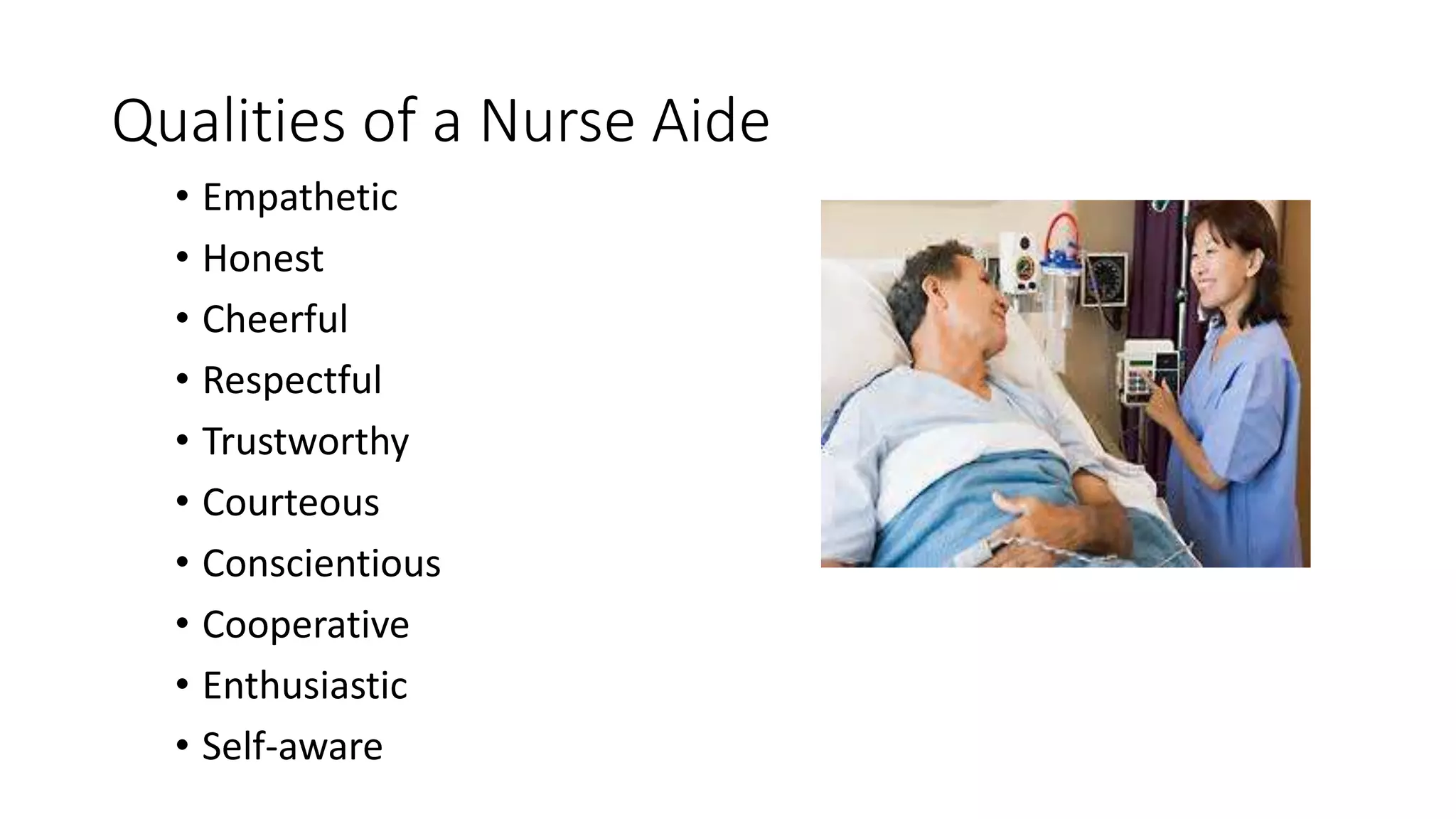 Qualities of a Nurse Aide
• Empathetic
• Honest
• Cheerful
• Respectful
• Trustworthy
• Courteous
• Conscientious
• Cooperative
• Enthusiastic
• Self-aware
 