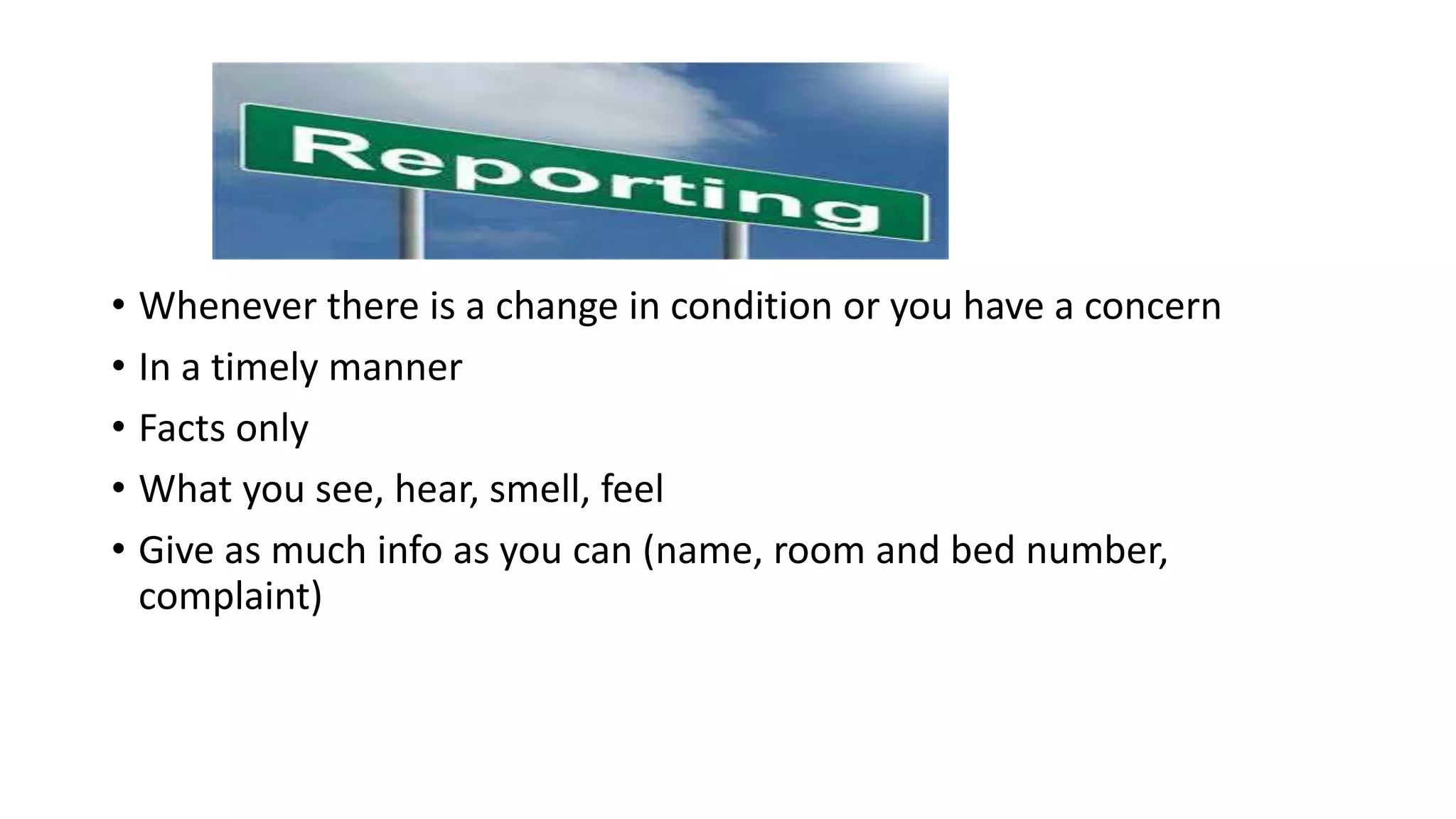 • Whenever there is a change in condition or you have a concern
• In a timely manner
• Facts only
• What you see, hear, smell, feel
• Give as much info as you can (name, room and bed number,
complaint)
 