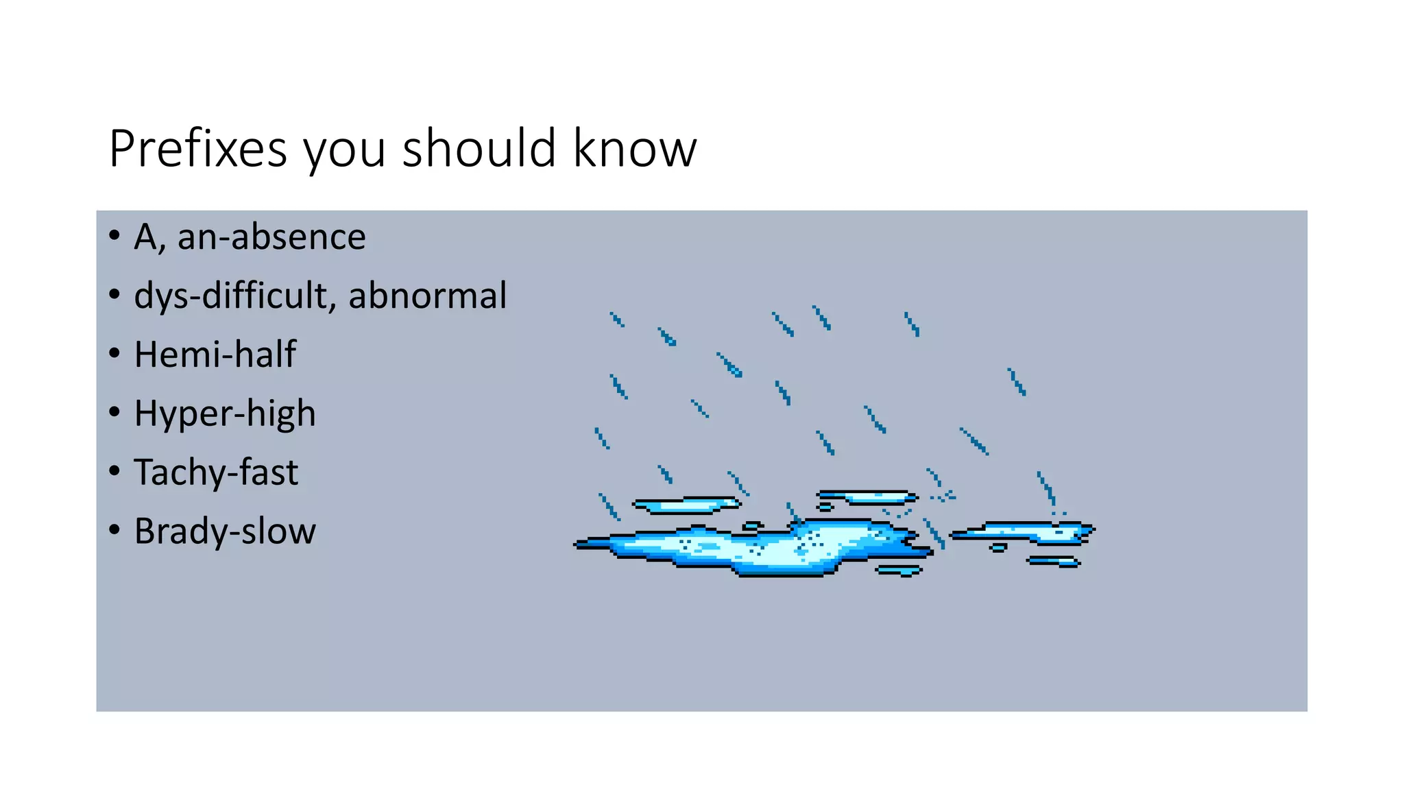 Prefixes you should know
• A, an-absence
• dys-difficult, abnormal
• Hemi-half
• Hyper-high
• Tachy-fast
• Brady-slow
 