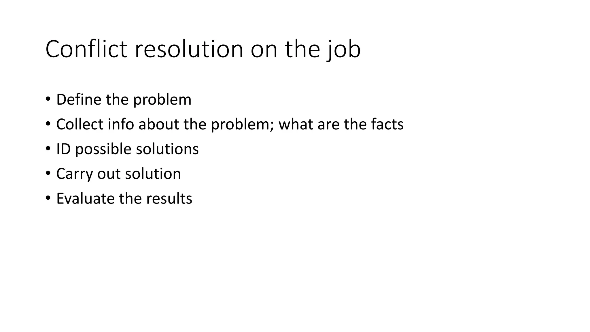 Conflict resolution on the job
• Define the problem
• Collect info about the problem; what are the facts
• ID possible solutions
• Carry out solution
• Evaluate the results
 