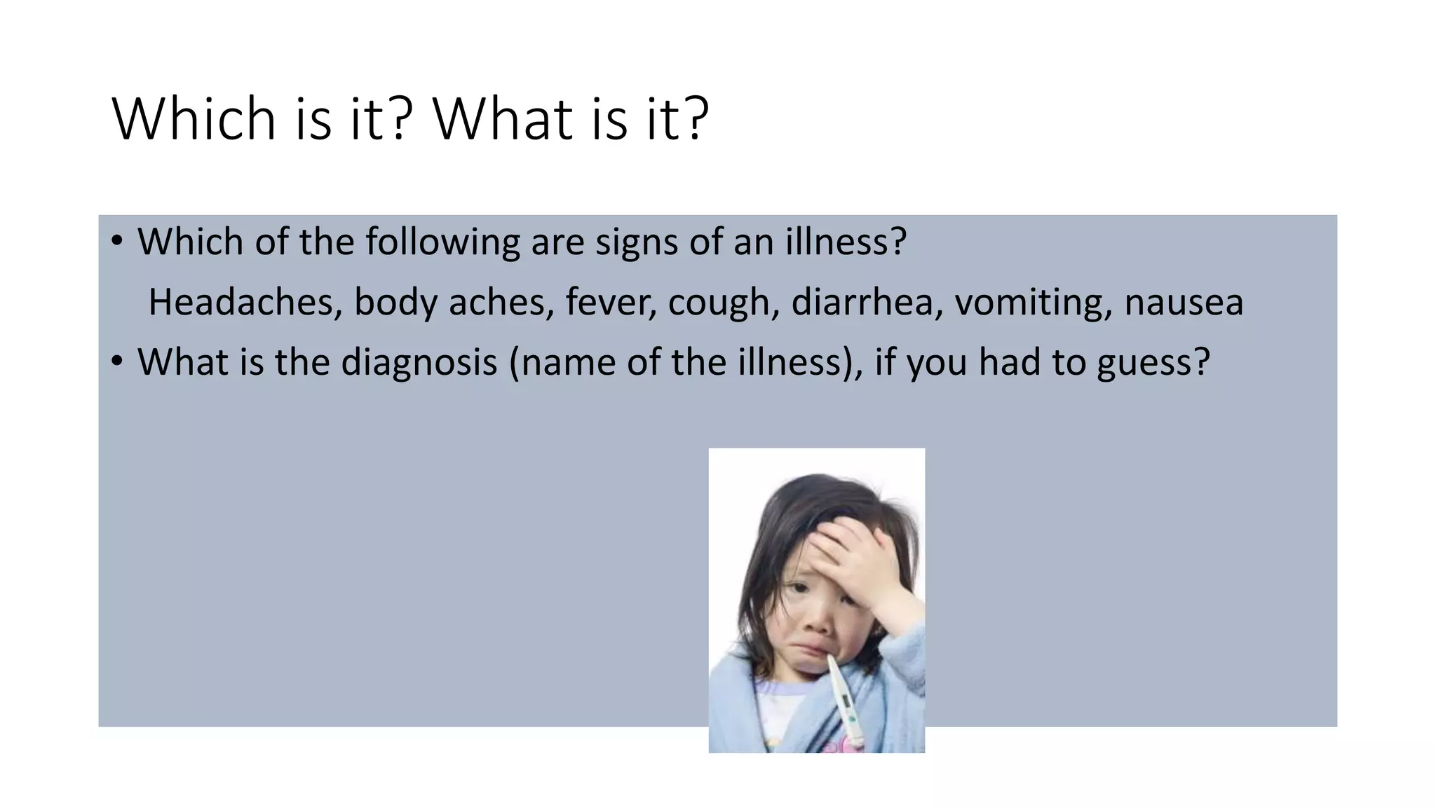 Which is it? What is it?
• Which of the following are signs of an illness?
Headaches, body aches, fever, cough, diarrhea, vomiting, nausea
• What is the diagnosis (name of the illness), if you had to guess?
 