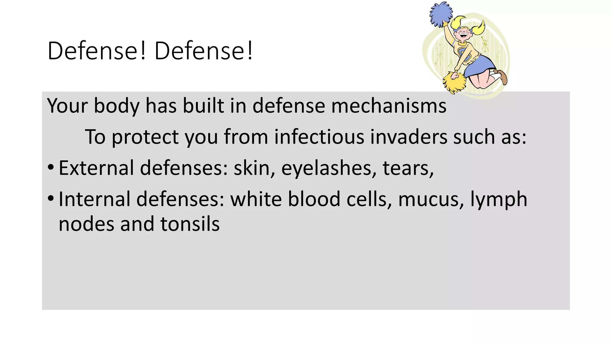 Defense! Defense!
Your body has built in defense mechanisms
To protect you from infectious invaders such as:
• External defenses: skin, eyelashes, tears,
• Internal defenses: white blood cells, mucus, lymph
nodes and tonsils
 