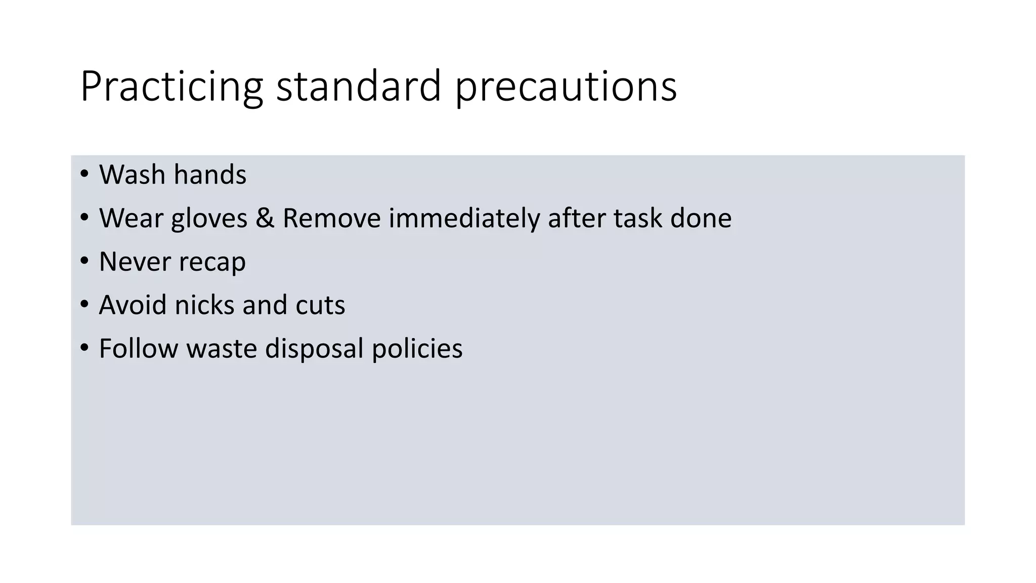 Practicing standard precautions
• Wash hands
• Wear gloves & Remove immediately after task done
• Never recap
• Avoid nicks and cuts
• Follow waste disposal policies
 