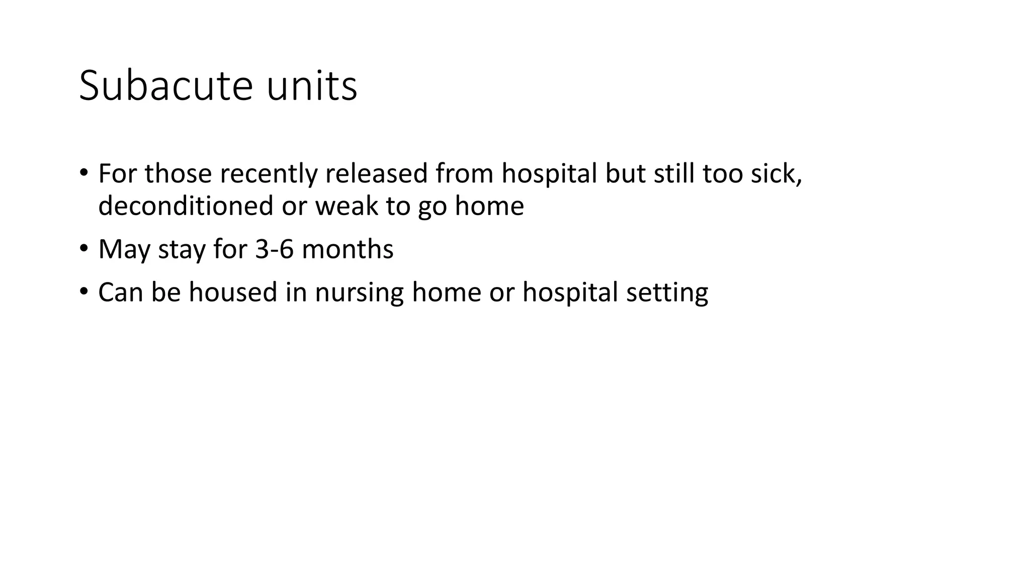Subacute units
• For those recently released from hospital but still too sick,
deconditioned or weak to go home
• May stay for 3-6 months
• Can be housed in nursing home or hospital setting
 
