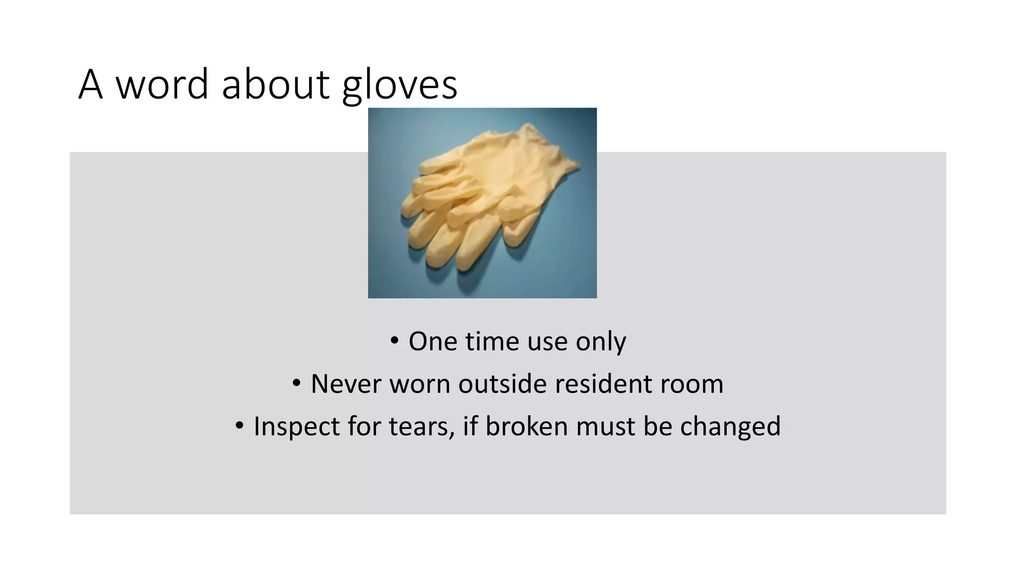 A word about gloves
• One time use only
• Never worn outside resident room
• Inspect for tears, if broken must be changed
 