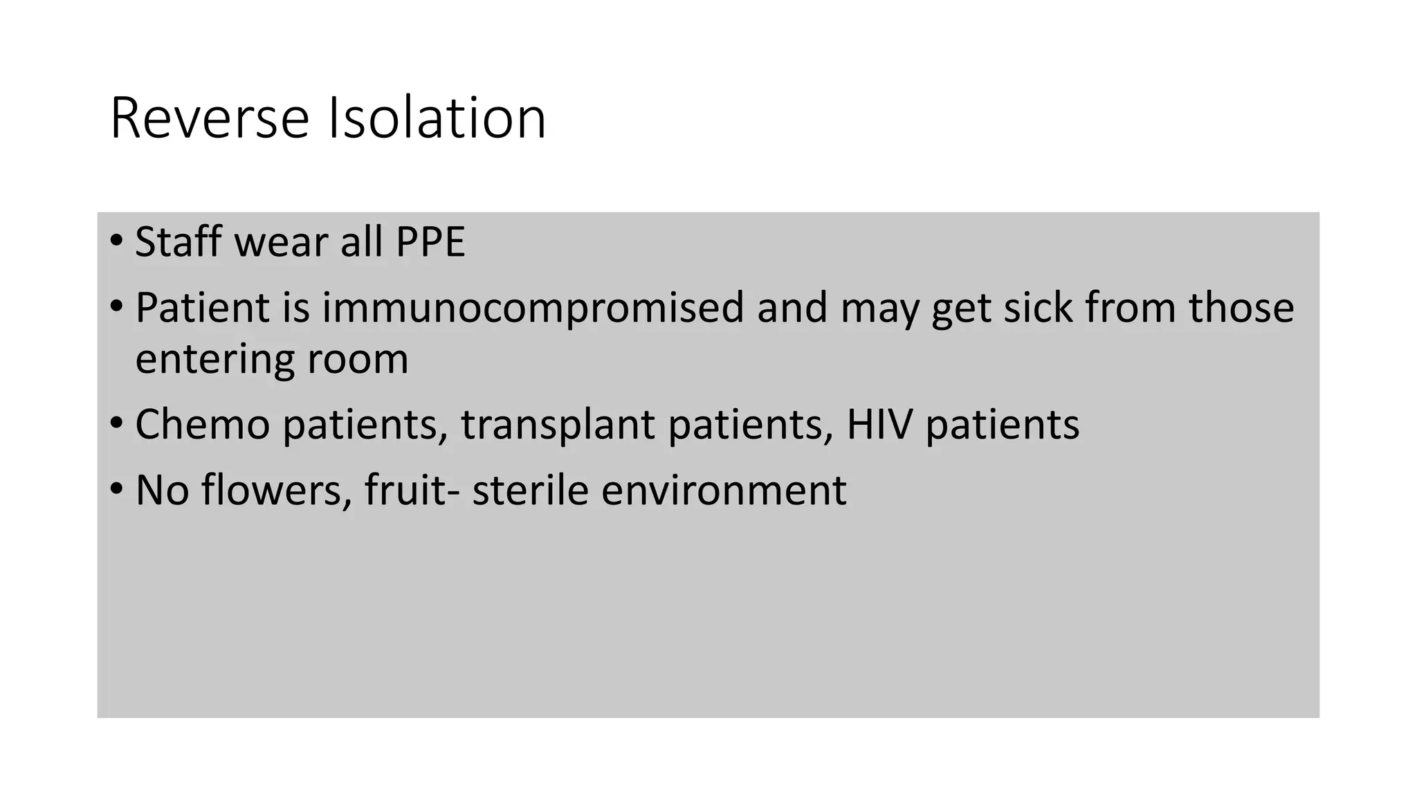 Reverse Isolation
• Staff wear all PPE
• Patient is immunocompromised and may get sick from those
entering room
• Chemo patients, transplant patients, HIV patients
• No flowers, fruit- sterile environment
 